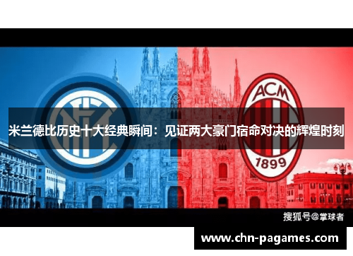 米兰德比历史十大经典瞬间：见证两大豪门宿命对决的辉煌时刻