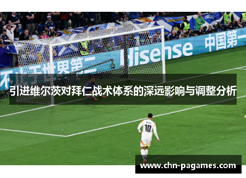 引进维尔茨对拜仁战术体系的深远影响与调整分析