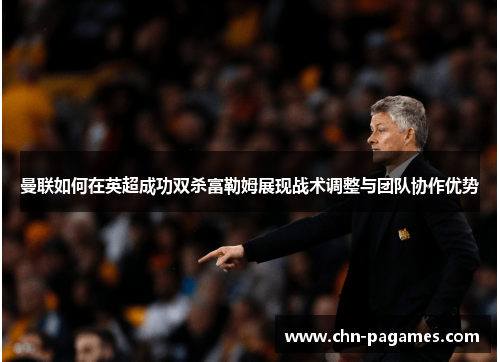 曼联如何在英超成功双杀富勒姆展现战术调整与团队协作优势