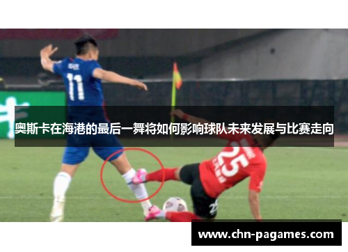 奥斯卡在海港的最后一舞将如何影响球队未来发展与比赛走向