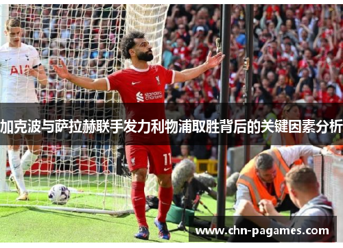 加克波与萨拉赫联手发力利物浦取胜背后的关键因素分析 加克波与萨拉赫联手发力利物浦取胜背后的关键因素分析