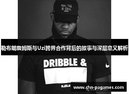 勒布朗詹姆斯与Uzi跨界合作背后的故事与深层意义解析 勒布朗詹姆斯与Uzi跨界合作背后的故事与深层意义解析