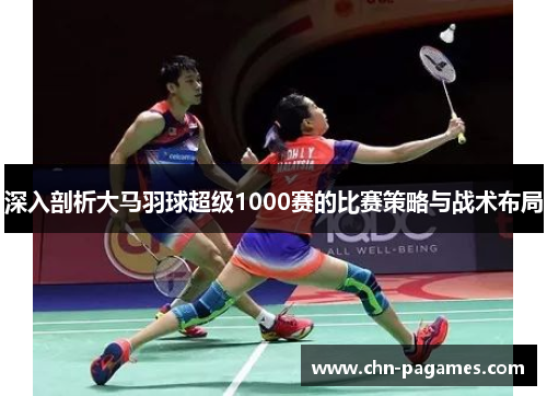 深入剖析大马羽球超级1000赛的比赛策略与战术布局 深入剖析大马羽球超级1000赛的比赛策略与战术布局