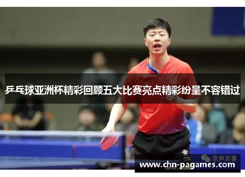 乒乓球亚洲杯精彩回顾五大比赛亮点精彩纷呈不容错过 乒乓球亚洲杯精彩回顾五大比赛亮点精彩纷呈不容错过