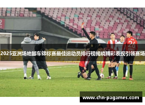 2025亚洲场地脚车锦标赛最佳运动员排行榜揭晓精彩表现引领赛场