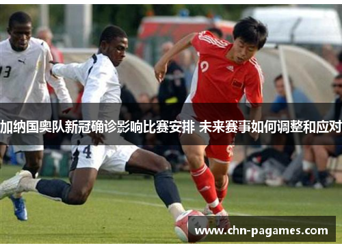 加纳国奥队新冠确诊影响比赛安排 未来赛事如何调整和应对 加纳国奥队新冠确诊影响比赛安排 未来赛事如何调整和应对