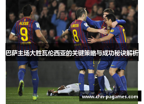 巴萨主场大胜瓦伦西亚的关键策略与成功秘诀解析 巴萨主场大胜瓦伦西亚的关键策略与成功秘诀解析