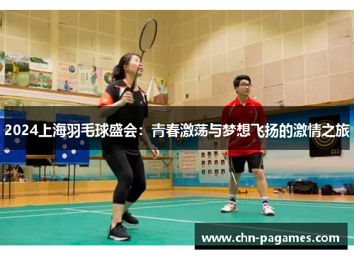 2024上海羽毛球盛会：青春激荡与梦想飞扬的激情之旅