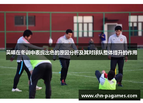 吴曦在冬训中表现出色的原因分析及其对球队整体提升的作用 吴曦在冬训中表现出色的原因分析及其对球队整体提升的作用