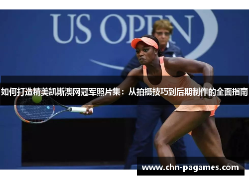 如何打造精美凯斯澳网冠军照片集：从拍摄技巧到后期制作的全面指南