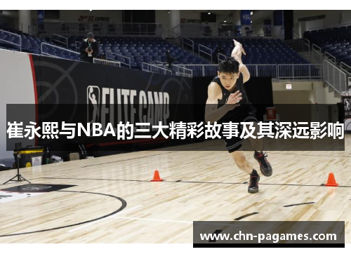 崔永熙与NBA的三大精彩故事及其深远影响