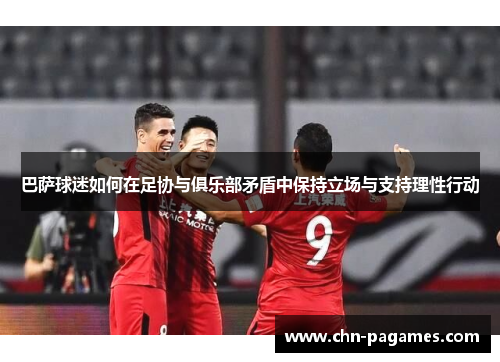 巴萨球迷如何在足协与俱乐部矛盾中保持立场与支持理性行动 巴萨球迷如何在足协与俱乐部矛盾中保持立场与支持理性行动