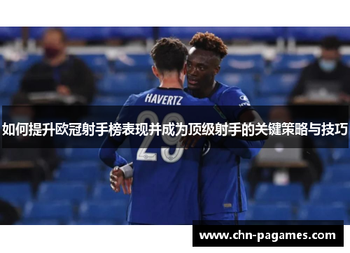 如何提升欧冠射手榜表现并成为顶级射手的关键策略与技巧 如何提升欧冠射手榜表现并成为顶级射手的关键策略与技巧