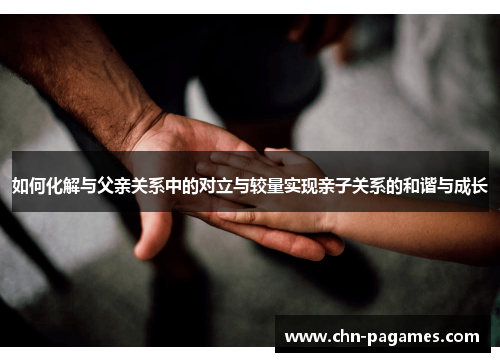 如何化解与父亲关系中的对立与较量实现亲子关系的和谐与成长 如何化解与父亲关系中的对立与较量实现亲子关系的和谐与成长