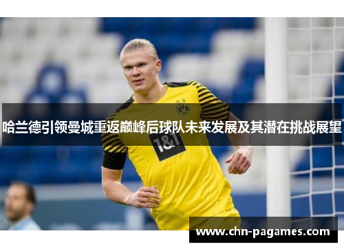 哈兰德引领曼城重返巅峰后球队未来发展及其潜在挑战展望 哈兰德引领曼城重返巅峰后球队未来发展及其潜在挑战展望