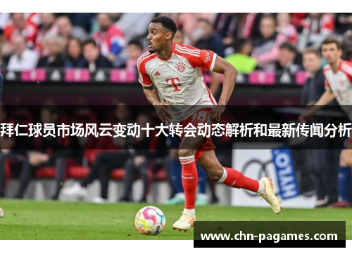 拜仁球员市场风云变动十大转会动态解析和最新传闻分析 拜仁球员市场风云变动十大转会动态解析和最新传闻分析