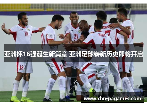 亚洲杯16强诞生新篇章 亚洲足球崭新历史即将开启