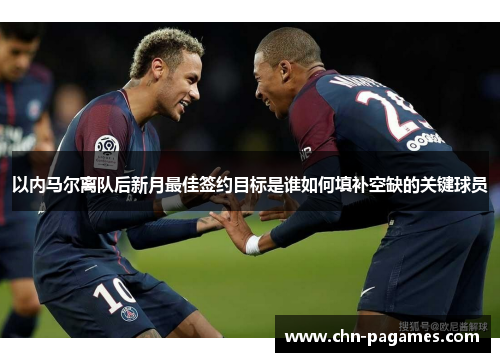 以内马尔离队后新月最佳签约目标是谁如何填补空缺的关键球员