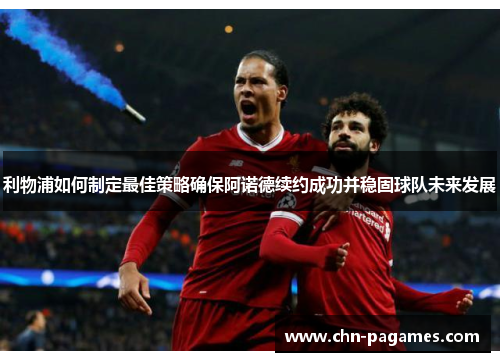 利物浦如何制定最佳策略确保阿诺德续约成功并稳固球队未来发展