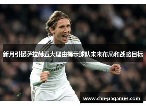 新月引援萨拉赫五大理由揭示球队未来布局和战略目标