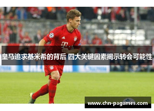 皇马追求基米希的背后 四大关键因素揭示转会可能性 皇马追求基米希的背后 四大关键因素揭示转会可能性