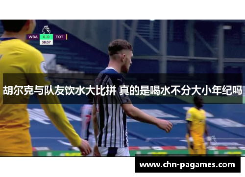 胡尔克与队友饮水大比拼 真的是喝水不分大小年纪吗 胡尔克与队友饮水大比拼 真的是喝水不分大小年纪吗