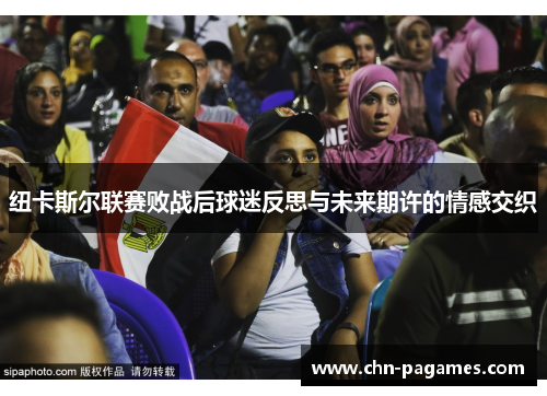 纽卡斯尔联赛败战后球迷反思与未来期许的情感交织 纽卡斯尔联赛败战后球迷反思与未来期许的情感交织