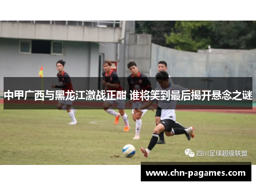 中甲广西与黑龙江激战正酣 谁将笑到最后揭开悬念之谜
