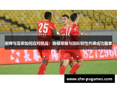 谢晖与亚泰如何应对挑战:稳健策略与团队韧性共谱成功篇章 谢晖与亚泰如何应对挑战:稳健策略与团队韧性共谱成功篇章