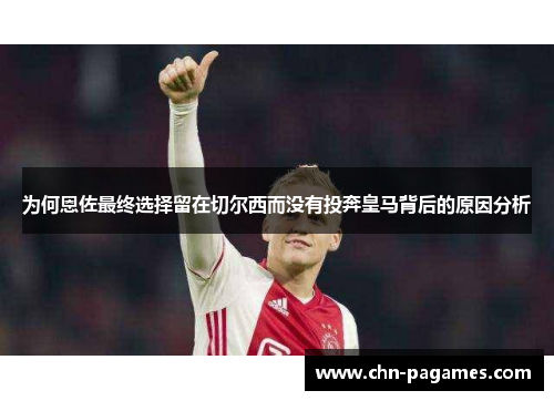 为何恩佐最终选择留在切尔西而没有投奔皇马背后的原因分析