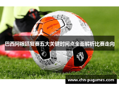 巴西阿根廷复赛五大关键时间点全面解析比赛走向