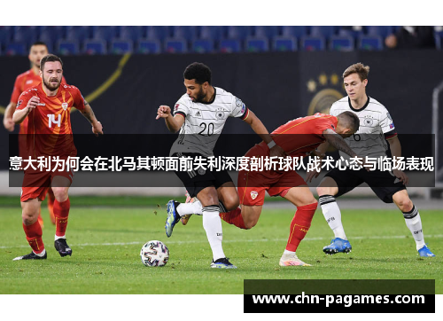 意大利为何会在北马其顿面前失利深度剖析球队战术心态与临场表现 意大利为何会在北马其顿面前失利深度剖析球队战术心态与临场表现