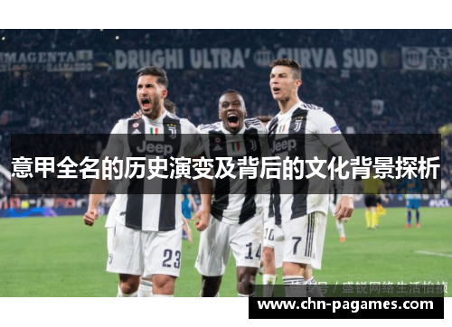 意甲全名的历史演变及背后的文化背景探析 意甲全名的历史演变及背后的文化背景探析