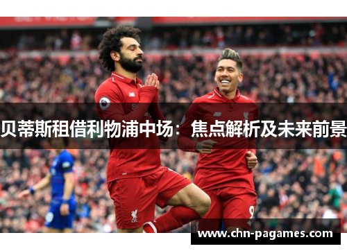 贝蒂斯租借利物浦中场:焦点解析及未来前景 贝蒂斯租借利物浦中场:焦点解析及未来前景