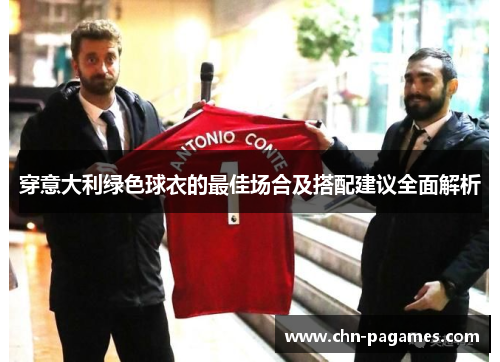 穿意大利绿色球衣的最佳场合及搭配建议全面解析 穿意大利绿色球衣的最佳场合及搭配建议全面解析