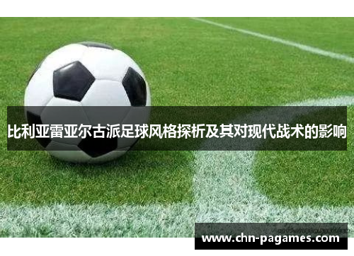 比利亚雷亚尔古派足球风格探析及其对现代战术的影响 比利亚雷亚尔古派足球风格探析及其对现代战术的影响