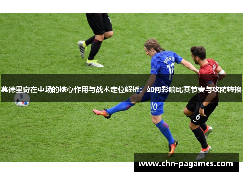 莫德里奇在中场的核心作用与战术定位解析:如何影响比赛节奏与攻防转换 莫德里奇在中场的核心作用与战术定位解析:如何影响比赛节奏与攻防转换