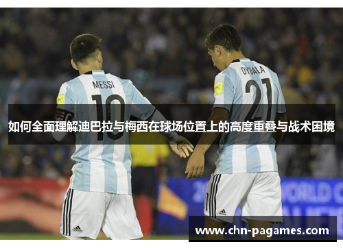 如何全面理解迪巴拉与梅西在球场位置上的高度重叠与战术困境 如何全面理解迪巴拉与梅西在球场位置上的高度重叠与战术困境