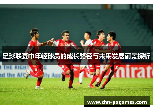 足球联赛中年轻球员的成长路径与未来发展前景探析 足球联赛中年轻球员的成长路径与未来发展前景探析