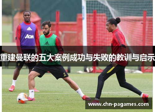重建曼联的五大案例成功与失败的教训与启示 重建曼联的五大案例成功与失败的教训与启示