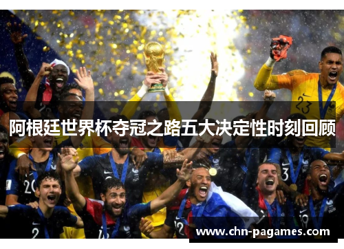 阿根廷世界杯夺冠之路五大决定性时刻回顾 阿根廷世界杯夺冠之路五大决定性时刻回顾