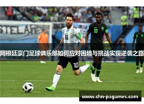 阿根廷豪门足球俱乐部如何应对困境与挑战实现逆袭之路 阿根廷豪门足球俱乐部如何应对困境与挑战实现逆袭之路