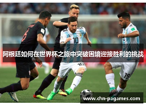 阿根廷如何在世界杯之旅中突破困境迎接胜利的挑战 阿根廷如何在世界杯之旅中突破困境迎接胜利的挑战