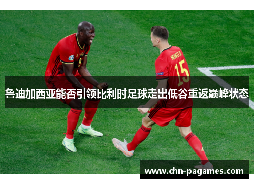 鲁迪加西亚能否引领比利时足球走出低谷重返巅峰状态