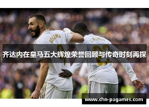 齐达内在皇马五大辉煌荣誉回顾与传奇时刻再探