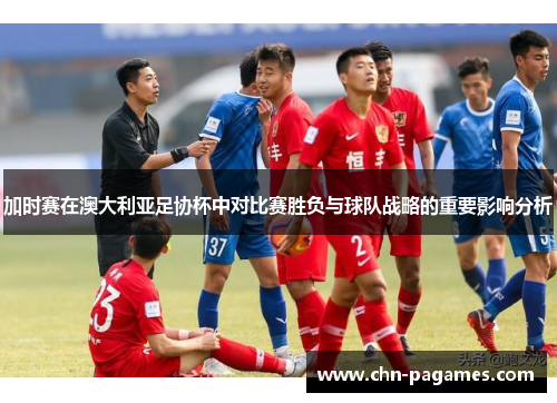 加时赛在澳大利亚足协杯中对比赛胜负与球队战略的重要影响分析 加时赛在澳大利亚足协杯中对比赛胜负与球队战略的重要影响分析