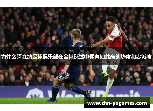 为什么阿森纳足球俱乐部在全球球迷中拥有如此高的热度和忠诚度