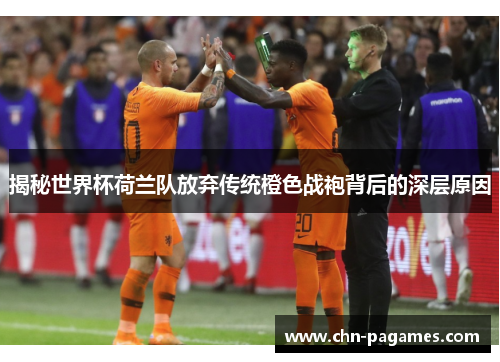 揭秘世界杯荷兰队放弃传统橙色战袍背后的深层原因 揭秘世界杯荷兰队放弃传统橙色战袍背后的深层原因
