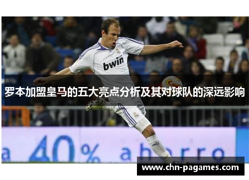 罗本加盟皇马的五大亮点分析及其对球队的深远影响 罗本加盟皇马的五大亮点分析及其对球队的深远影响