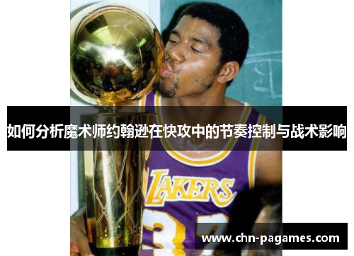 如何分析魔术师约翰逊在快攻中的节奏控制与战术影响 如何分析魔术师约翰逊在快攻中的节奏控制与战术影响